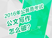 2016年公務(wù)員考試備考技巧之公文寫作怎么破？