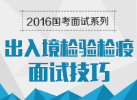 2016年國(guó)家公務(wù)員面試專崗專訓(xùn)系列之出入境檢驗(yàn)檢疫面試技巧