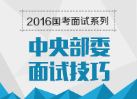 2016年國(guó)家公務(wù)員面試專崗專訓(xùn)系列之中央部委面試技巧